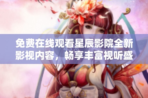 免费在线观看星辰影院全新影视内容，畅享丰富视听盛宴尽在眼前