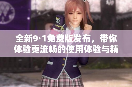 全新9·1免费版发布，带你体验更流畅的使用体验与精彩功能