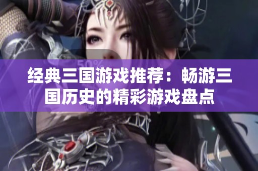 经典三国游戏推荐：畅游三国历史的精彩游戏盘点