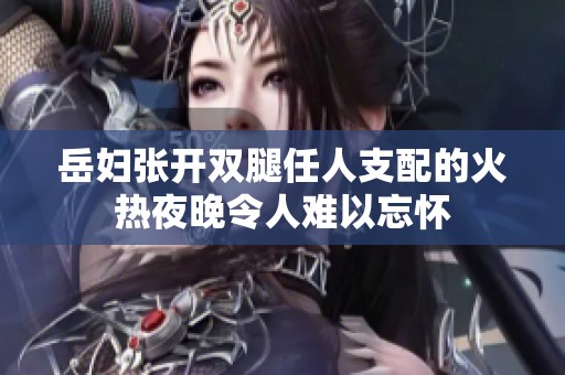岳妇张开双腿任人支配的火热夜晚令人难以忘怀