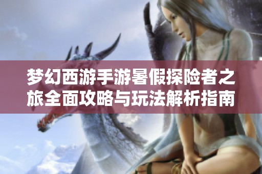 梦幻西游手游暑假探险者之旅全面攻略与玩法解析指南