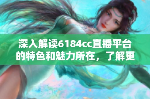 深入解读6184cc直播平台的特色和魅力所在，了解更多主播与内容背后的故事