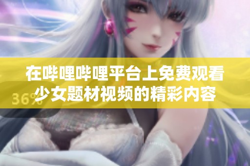 在哔哩哔哩平台上免费观看少女题材视频的精彩内容