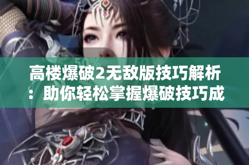 高楼爆破2无敌版技巧解析：助你轻松掌握爆破技巧成就高手之路