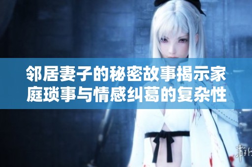 邻居妻子的秘密故事揭示家庭琐事与情感纠葛的复杂性