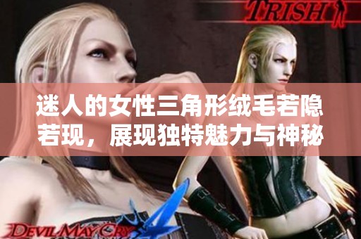 迷人的女性三角形绒毛若隐若现，展现独特魅力与神秘感