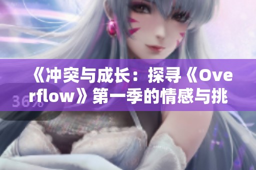 《冲突与成长：探寻《Overflow》第一季的情感与挑战》