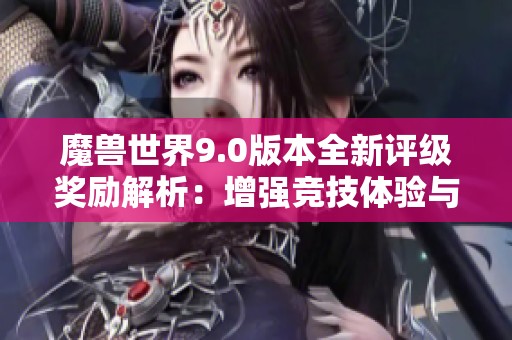 魔兽世界9.0版本全新评级奖励解析：增强竞技体验与提升个人成就感