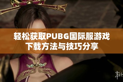 轻松获取PUBG国际服游戏下载方法与技巧分享