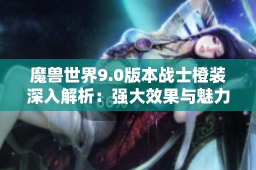 魔兽世界9.0版本战士橙装深入解析：强大效果与魅力解析