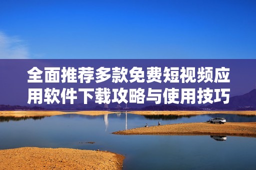 全面推荐多款免费短视频应用软件下载攻略与使用技巧分享