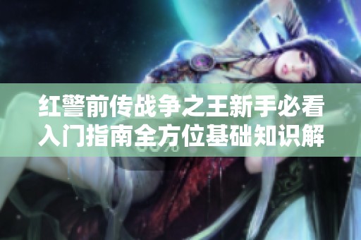 红警前传战争之王新手必看入门指南全方位基础知识解析