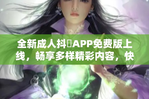 全新成人抖抈APP免费版上线，畅享多样精彩内容，快来体验吧