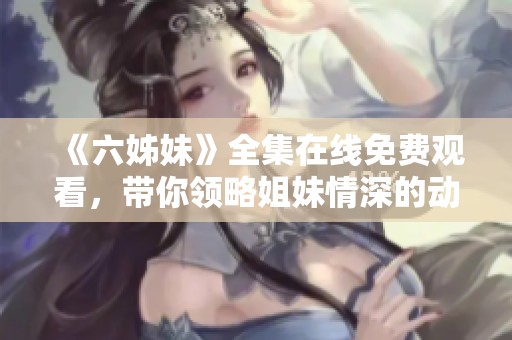 《六姊妹》全集在线免费观看，带你领略姐妹情深的动人故事