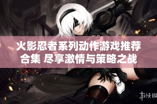 火影忍者系列动作游戏推荐合集 尽享激情与策略之战