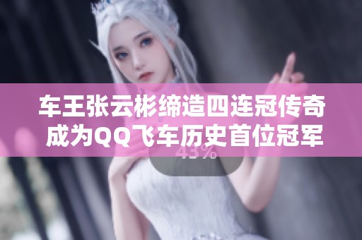 车王张云彬缔造四连冠传奇 成为QQ飞车历史首位冠军选手