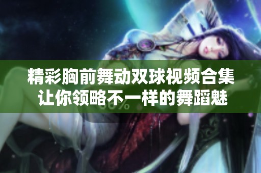 精彩胸前舞动双球视频合集 让你领略不一样的舞蹈魅力