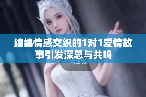 绵绵情感交织的1对1爱情故事引发深思与共鸣