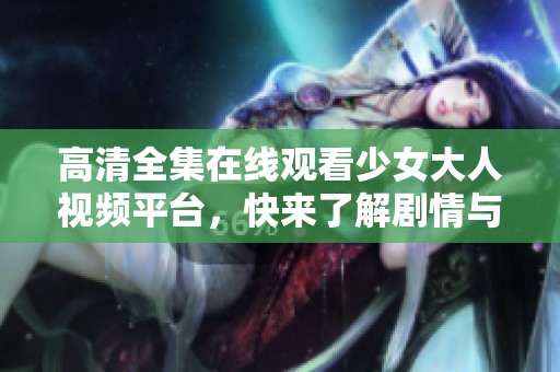 高清全集在线观看少女大人视频平台，快来了解剧情与角色发展吧