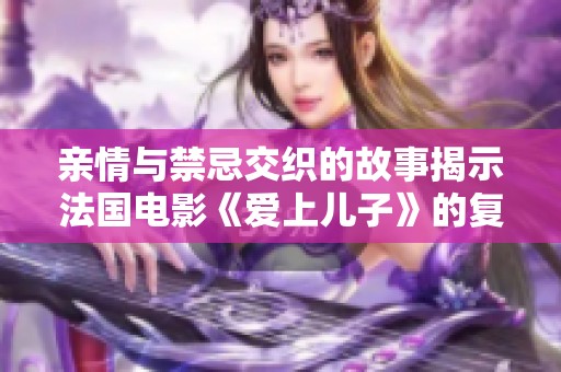 亲情与禁忌交织的故事揭示法国电影《爱上儿子》的复杂情感世界