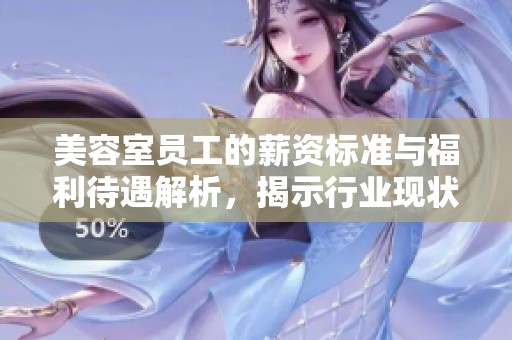 美容室员工的薪资标准与福利待遇解析，揭示行业现状与发展趋势
