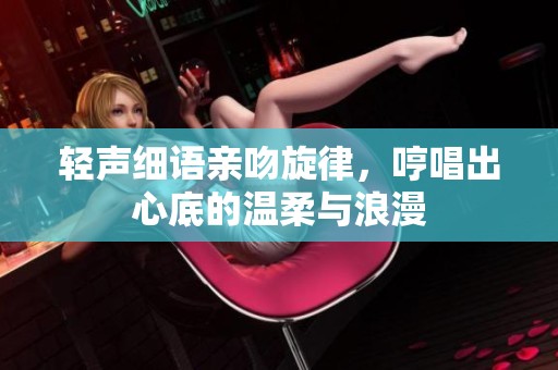 轻声细语亲吻旋律，哼唱出心底的温柔与浪漫
