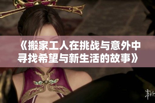 《搬家工人在挑战与意外中寻找希望与新生活的故事》
