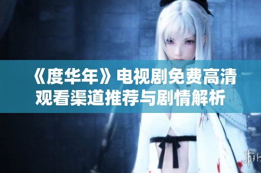 《度华年》电视剧免费高清观看渠道推荐与剧情解析