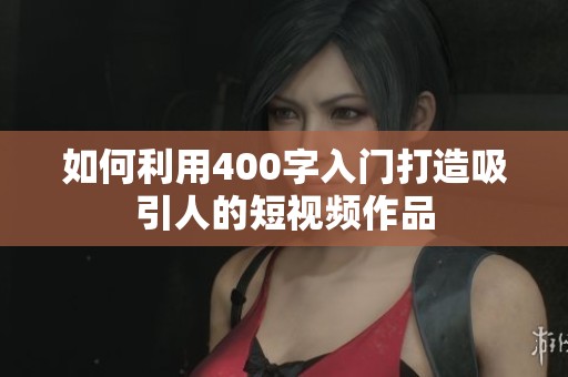 如何利用400字入门打造吸引人的短视频作品