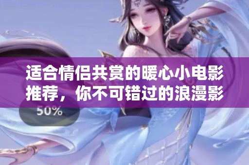 适合情侣共赏的暖心小电影推荐，你不可错过的浪漫影片合集