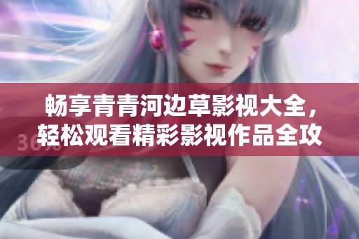 畅享青青河边草影视大全，轻松观看精彩影视作品全攻略