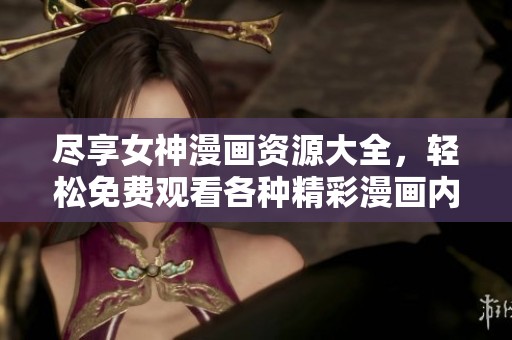 尽享女神漫画资源大全，轻松免费观看各种精彩漫画内容