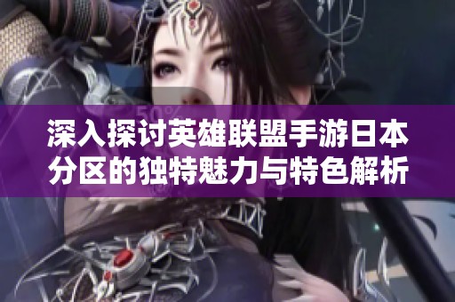 深入探讨英雄联盟手游日本分区的独特魅力与特色解析
