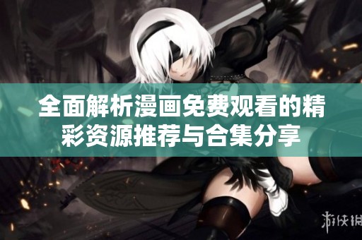 全面解析漫画免费观看的精彩资源推荐与合集分享