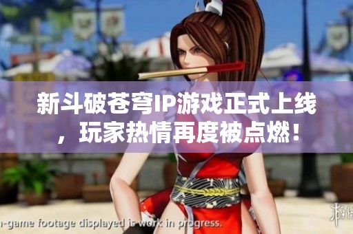 新斗破苍穹IP游戏正式上线，玩家热情再度被点燃！