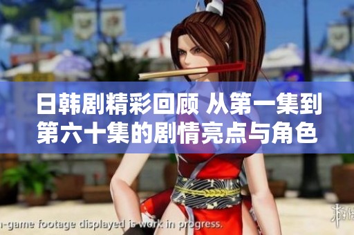 日韩剧精彩回顾 从第一集到第六十集的剧情亮点与角色分析