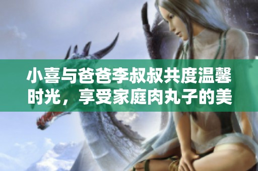 小喜与爸爸李叔叔共度温馨时光，享受家庭肉丸子的美味时刻