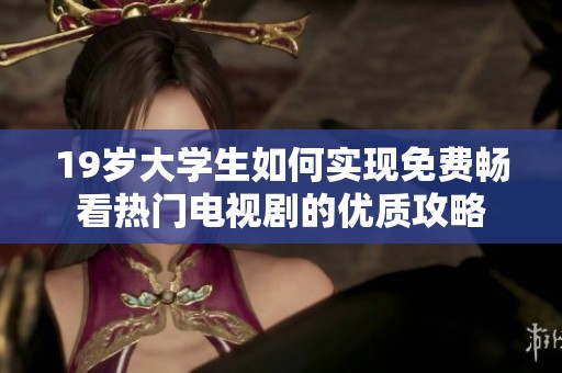 19岁大学生如何实现免费畅看热门电视剧的优质攻略