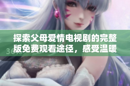 探索父母爱情电视剧的完整版免费观看途径，感受温暖亲情的力量