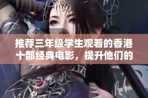 推荐三年级学生观看的香港十部经典电影，提升他们的电影欣赏能力