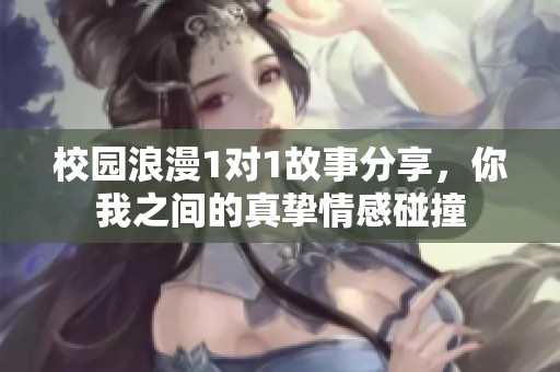 校园浪漫1对1故事分享，你我之间的真挚情感碰撞