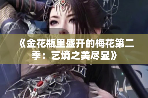 《金花瓶里盛开的梅花第二季：艺境之美尽显》