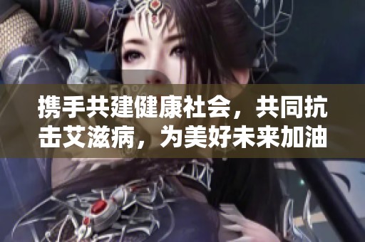携手共建健康社会，共同抗击艾滋病，为美好未来加油助力