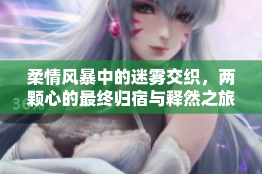 柔情风暴中的迷雾交织，两颗心的最终归宿与释然之旅