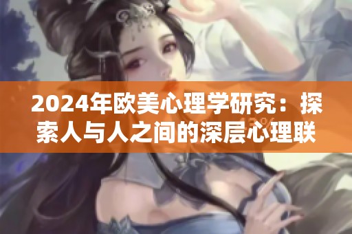 2024年欧美心理学研究：探索人与人之间的深层心理联系与影响