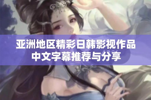 亚洲地区精彩日韩影视作品中文字幕推荐与分享