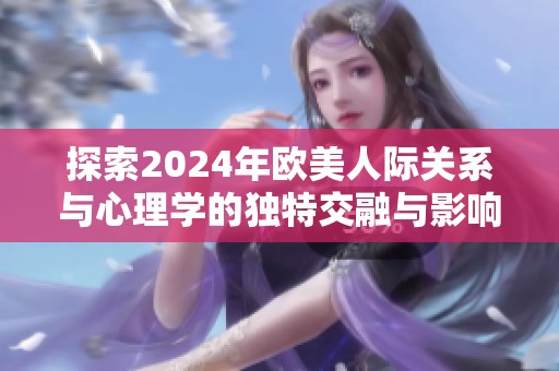 探索2024年欧美人际关系与心理学的独特交融与影响力