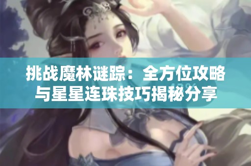 挑战魔林谜踪：全方位攻略与星星连珠技巧揭秘分享