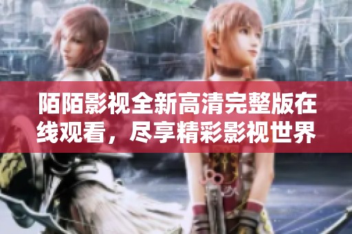 陌陌影视全新高清完整版在线观看，尽享精彩影视世界的无限魅力