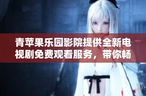 青苹果乐园影院提供全新电视剧免费观看服务，带你畅享精彩剧情